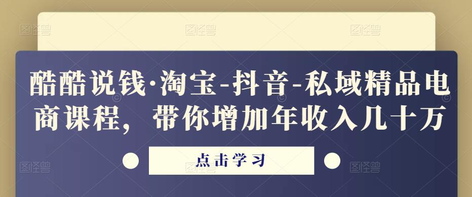 酷酷说钱·淘宝-抖音-私域精品‬电商课程，带你增加年收入几十万-久久资源库