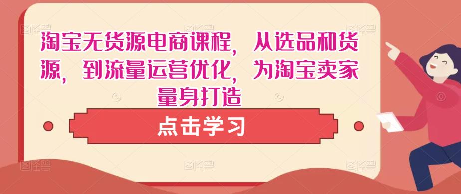 淘宝无货源电商课程，从选品和货源，到流量运营优化，为淘宝卖家量身打造-久久资源库