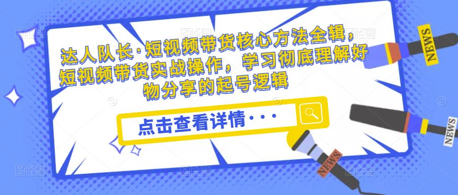 达人队长·短视频带货核心方法全辑，短视频带货实战操作，学习彻底理解好物分享的起号逻辑-久久资源库
