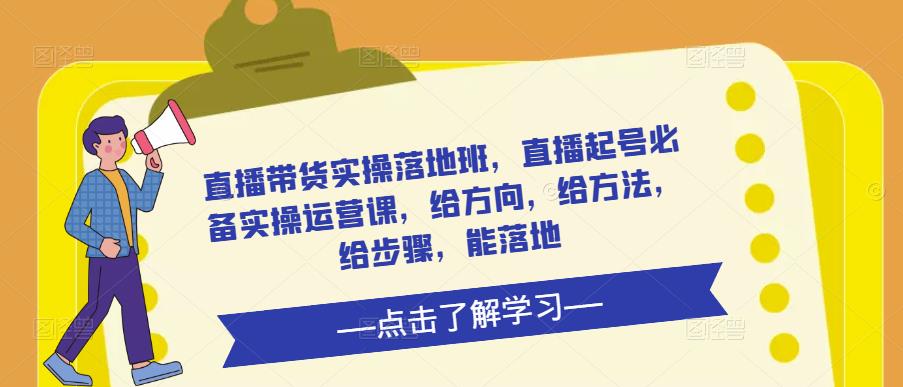 直播带货实操落地班，直播起号必备实操运营课，给方向，给方法，给步骤，能落地-久久资源库
