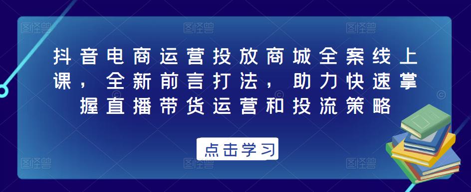 抖音电商运营投放商城全案线上课，全新前言打法，助力快速掌握直播带货运营和投流策略-久久资源库