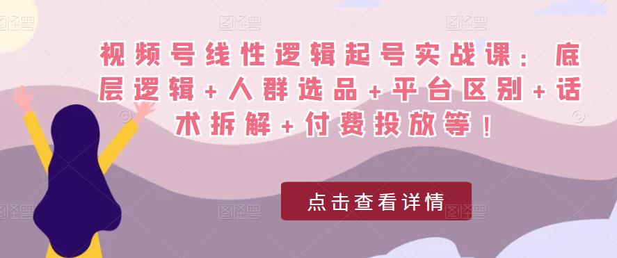视频号线性逻辑起号实战课：底层逻辑+人群选品+平台区别+话术拆解+付费投放等！-久久资源库