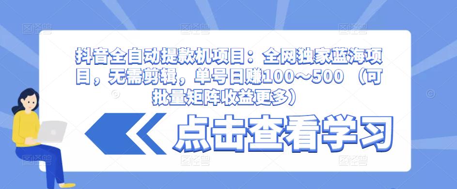 抖音全自动提款机项目：全网独家蓝海项目，无需剪辑，单号日赚100～500 （可批量矩阵收益更多）-久久资源库