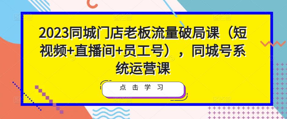 2023同城门店老板流量破局课（短视频+直播间+员工号），同城号系统运营课-久久资源库