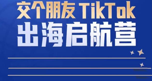 TikTok商家出海启航营：教你TikTok跨境电商的底层逻辑，即使是零基础的你也可以快速上手-久久资源库