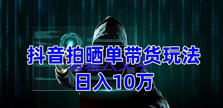 抖音拍晒单带货玩法分享，项目整体流程简单，有团队实测日入1万【教程+素材】-久久资源库