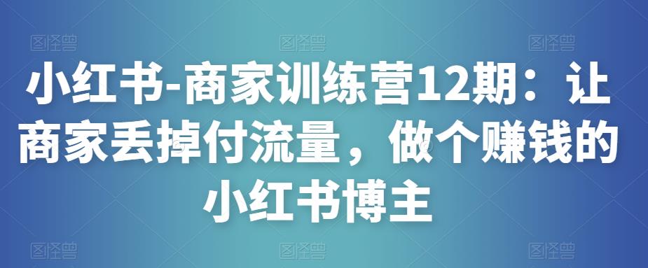 小红书-商家训练营12期：让商家丢掉付流量，做个赚钱的小红书博主-久久资源库
