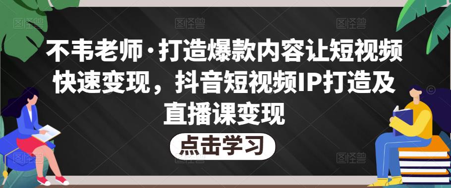 不韦老师·打造爆款内容让短视频快速变现，抖音短视频IP打造及直播课变现-久久资源库