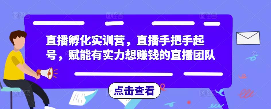 直播孵化实训营，直播手把手起号，赋能有实力想赚钱的直播团队-久久资源库