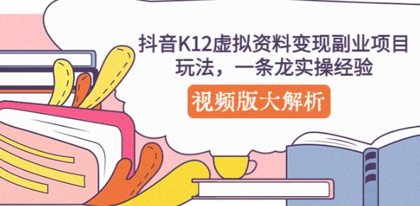 抖音K12虚拟资料变现副业项目玩法，一条龙实操经验，视频版大解析-久久资源库