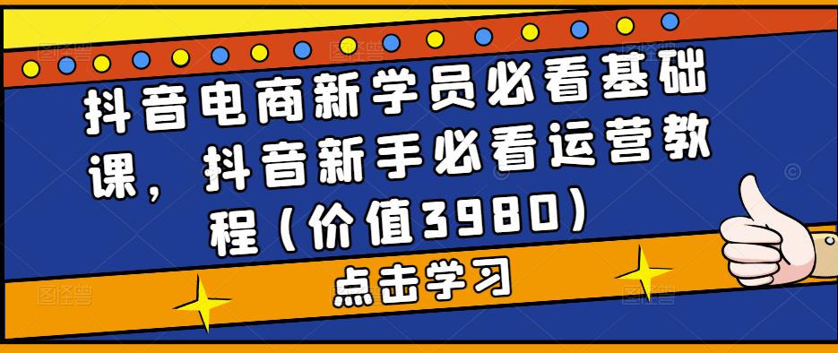 抖音电商新学员必看基础课，抖音新手必看运营教程(价值3980)-久久资源库