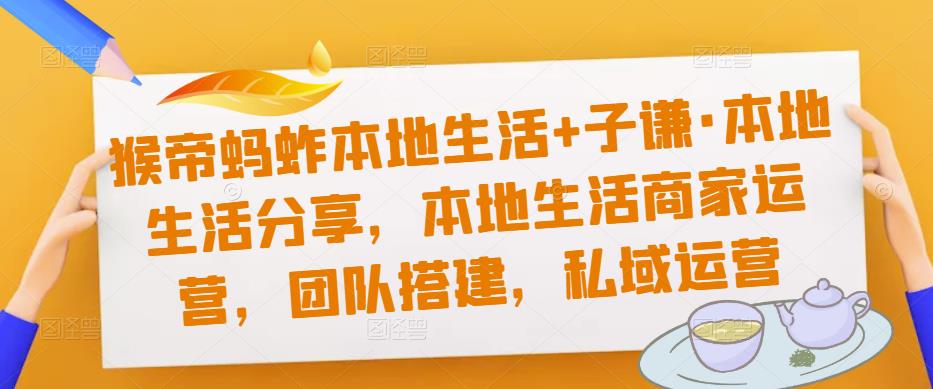 猴帝蚂蚱本地生活+子谦·本地生活分享，本地生活商家运营，团队搭建，私域运营-久久资源库