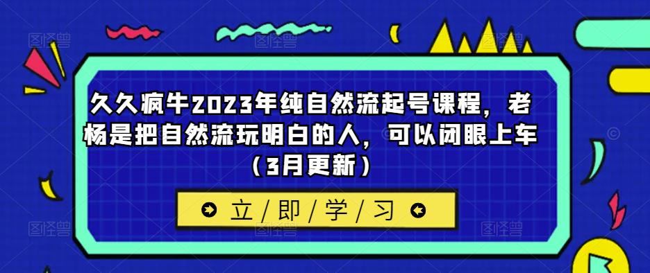 久久疯牛2023年纯自然流起号课程，老杨是把自然流玩明白的人，可以闭眼上车（3月更新）-久久资源库
