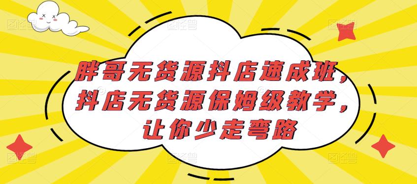 胖哥无货源抖店速成班，抖店无货源保姆级教学，让你少走弯路-久久资源库