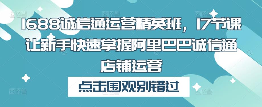 1688诚信通运营精英班，17节课让新手快速掌握阿里巴巴诚信通店铺运营-久久资源库