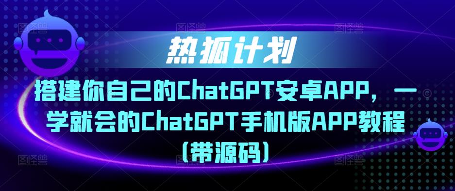 热狐计划·搭建你自己的ChatGPT安卓APP，一学就会的ChatGPT手机版APP教程（带源码）-久久资源库