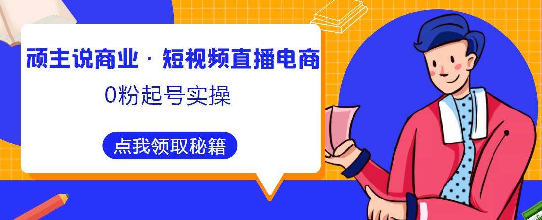 顽主说商业·短视频直播电商0粉起号实操，超800分钟超强实操干活，高效时间、快速落地拿成果-久久资源库