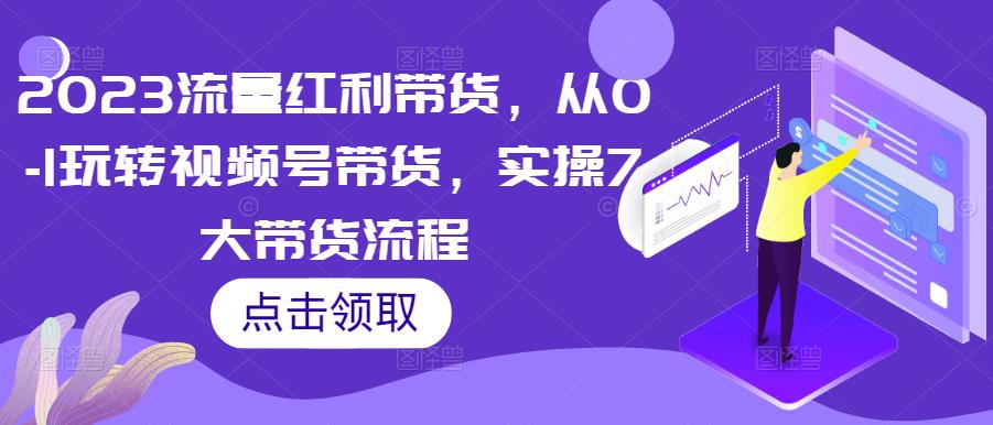 2023流量红利带货，从0-1玩转视频号带货，实操7大带货流程-久久资源库