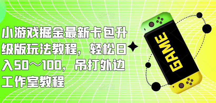 小游戏掘金最新卡包升级版玩法教程，轻松日入50～100，吊打外边工作室教程-久久资源库