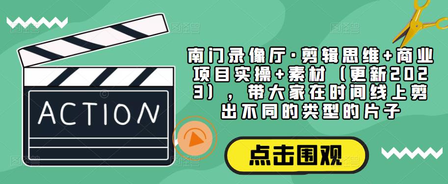 南门录像厅·剪辑思维+商业项目实操+素材（更新2023），带大家在时间线上剪出不同的类型的片子-久久资源库