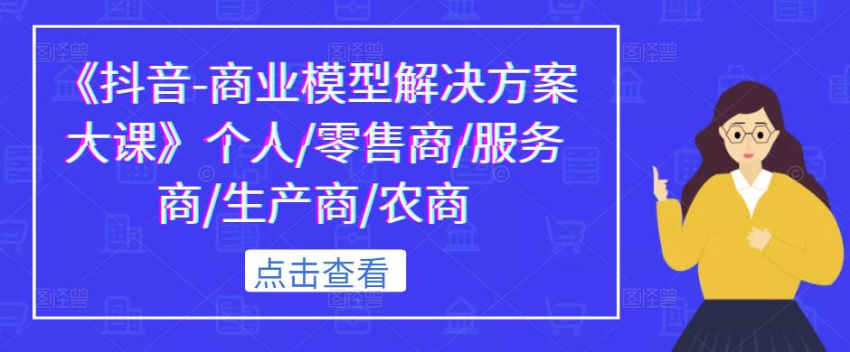 《抖音-商业模型解决方案大课》个人/零售商/服务商/生产商/农商-久久资源库