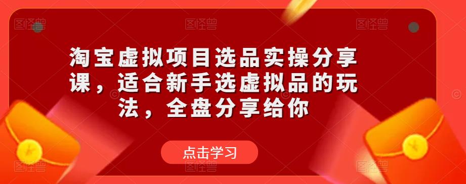 淘宝虚拟项目选品实操分享课，适合新手选虚拟品的玩法，全盘分享给你-久久资源库