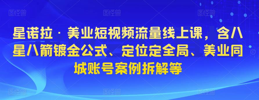 星诺拉·美业短视频流量线上课，含八星八箭镀金公式、定位定全局、美业同城账号案例拆解等-久久资源库
