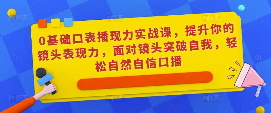 0基础口表播‬现力实战课，提升你的镜头表现力，面对镜头突破自我，轻松自然自信口播-久久资源库