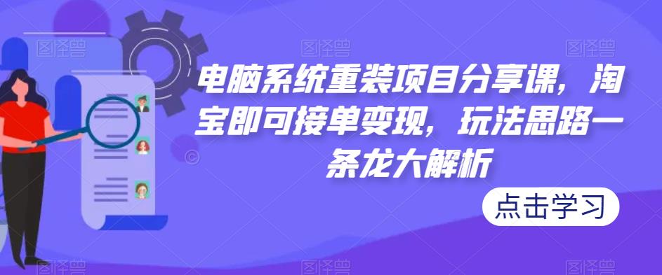 电脑系统重装项目分享课，淘宝即可接单变现，玩法思路一条龙大解析-久久资源库