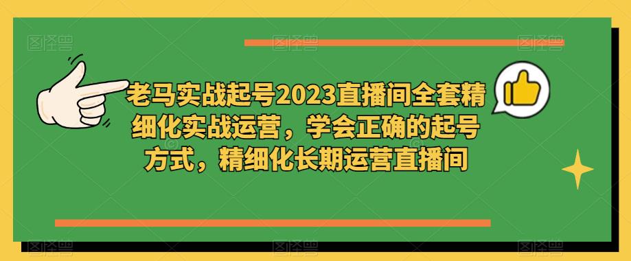 老马实战起号2023直播间全套精细化实战运营，学会正确的起号方式，精细化长期运营直播间-久久资源库