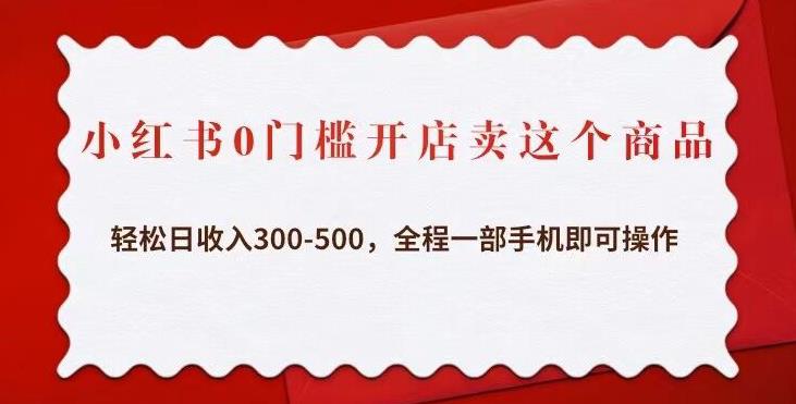 小红书0门槛开店卖这个商品，轻松日收入300-500，全程一部手机即可操作-久久资源库