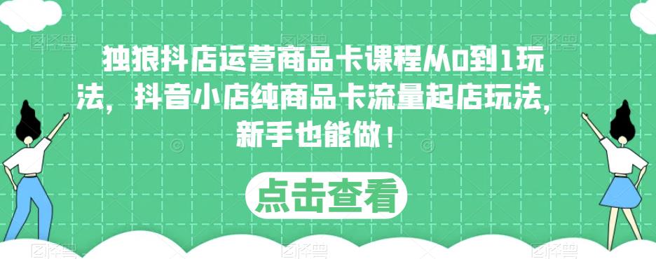 独狼抖店运营商品卡课程从0到1玩法，抖音小店纯商品卡流量起店玩法，新手也能做！-久久资源库