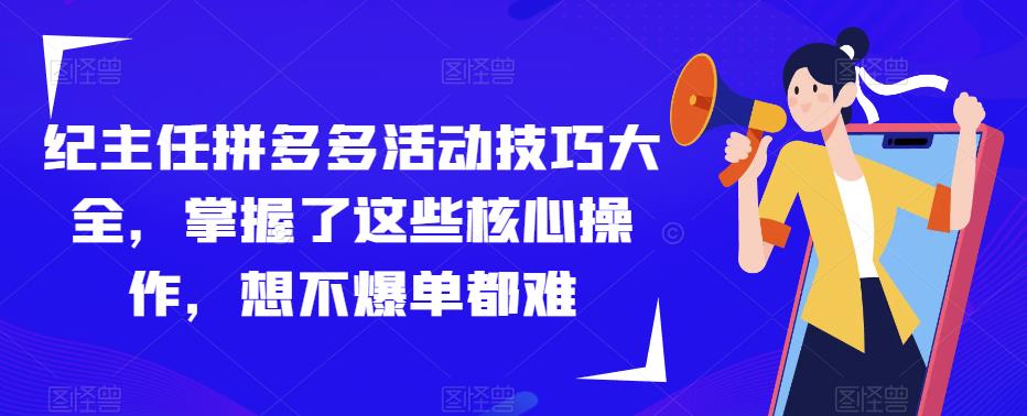 纪主任拼多多活动技巧大全，掌握了这些核心操作，想不爆单都难-久久资源库