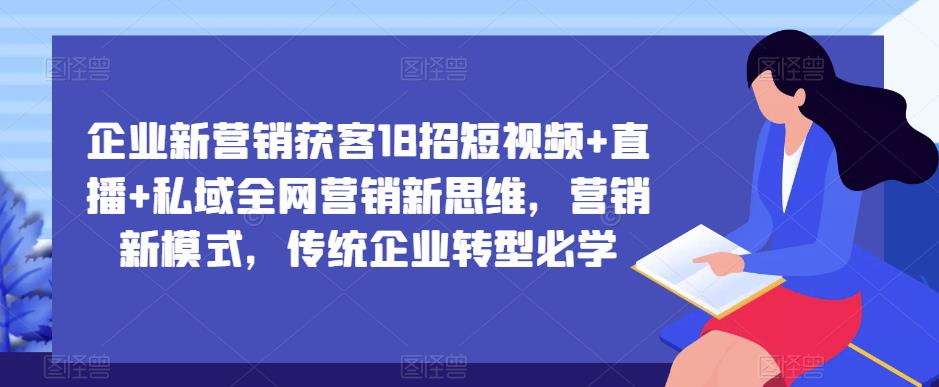 企业新营销获客18招短视频+直播+私域全网营销新思维，营销新模式，传统企业转型必学-久久资源库