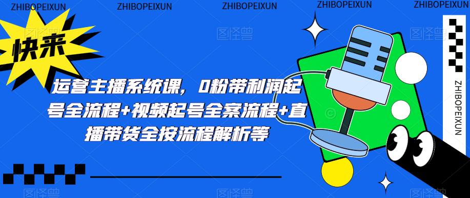 运营主播系统课，0粉带利润起号全流程+视频起号全案流程+直播带货全按流程解析等-久久资源库