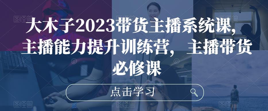 大木子2023带货主播系统课，主播能力提升训练营，主播带货必修课-久久资源库