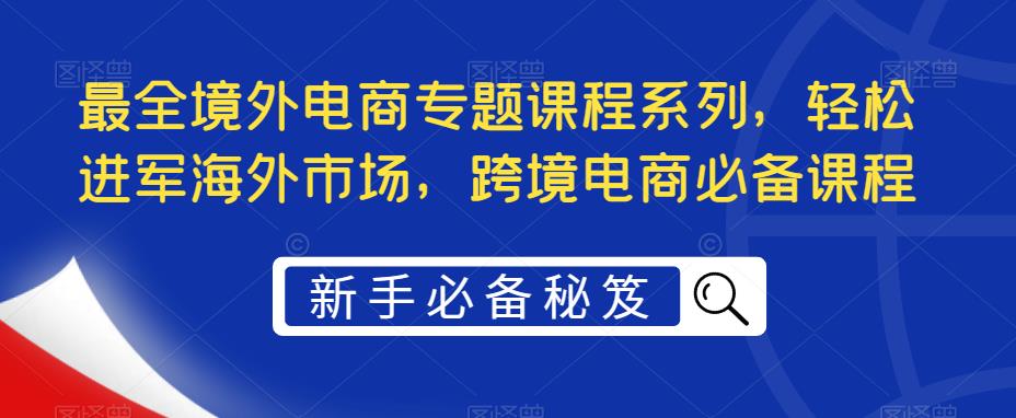 最全境外电商专题课程系列，轻松进军海外市场，跨境电商必备课程-久久资源库