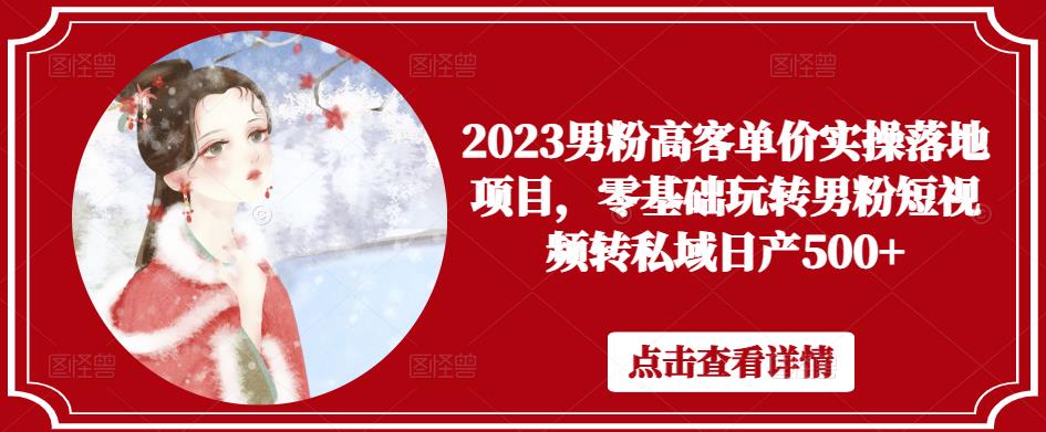 2023男粉高客单价实操落地项目，零基础玩转男粉短视频转私域日产500+-久久资源库