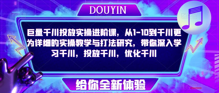 巨量千川投放实操进阶课，从1-10到千川更为详细的实操教学与打法研究，带你深入学习千川，投放千川，优化千川-久久资源库
