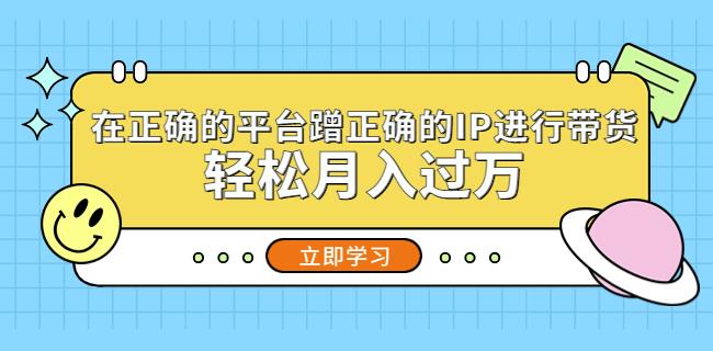 在正确的平台蹭正确的IP进行带货，轻松月入过万-久久资源库