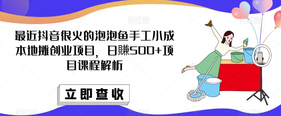 最近抖音很火的泡泡鱼手工小成本地摊创业项目，日賺500+项目课程解析-久久资源库