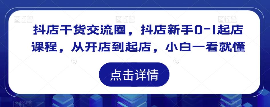 抖店干货交流圈，抖店新手0-1起店课程，从开店到起店，小白一看就懂-久久资源库