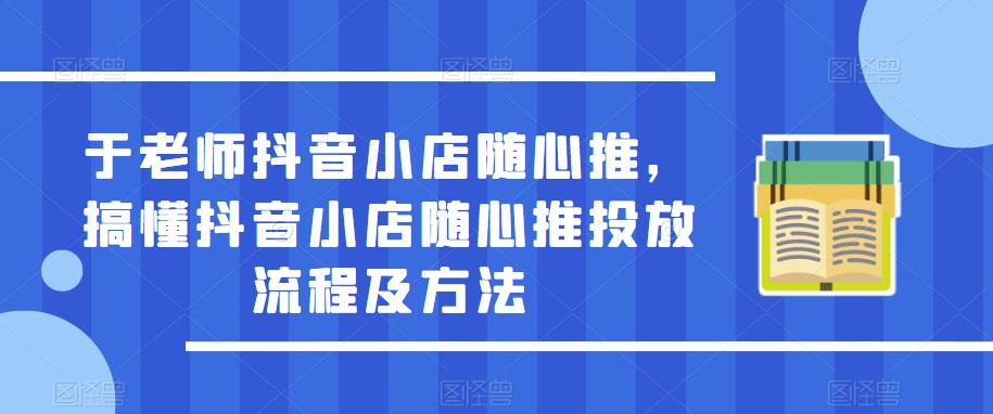 于老师抖音小店随心推，搞懂抖音小店随心推投放流程及方法-久久资源库