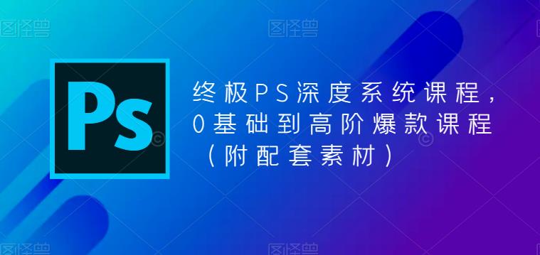 终极PS深度系统课程，0基础到高阶爆款课程（附配套素材）-久久资源库