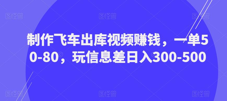 制作飞车出库视频赚钱，一单50-80，玩信息差日入300-500-久久资源库