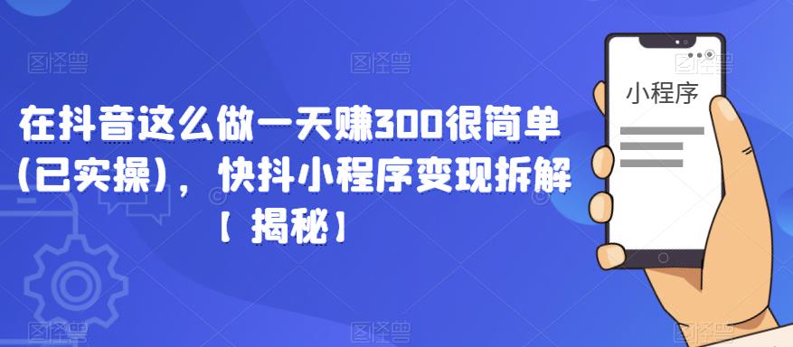在抖音这么做一天赚300很简单(已实操)，快抖小程序变现拆解【揭秘】-久久资源库