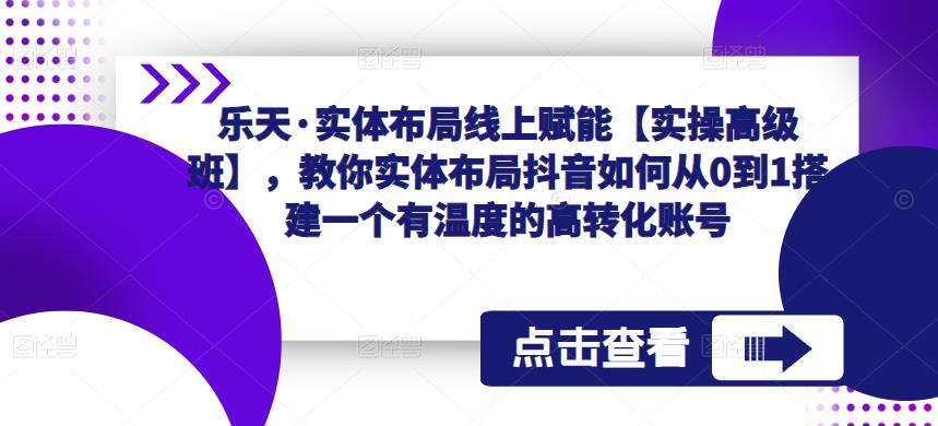 乐天·实体布局线上赋能【实操高级班】，教你实体布局抖音如何从0到1搭建一个有温度的高转化账号-久久资源库