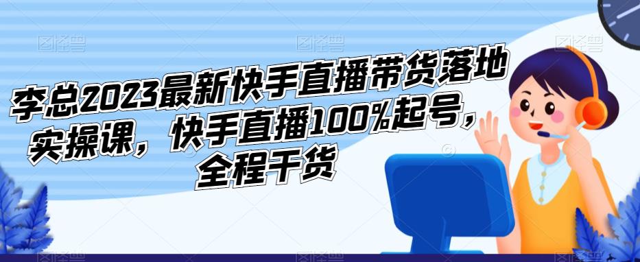 李总2023最新快手直播带货落地实操课，快手直播100%起号，全程干货-久久资源库