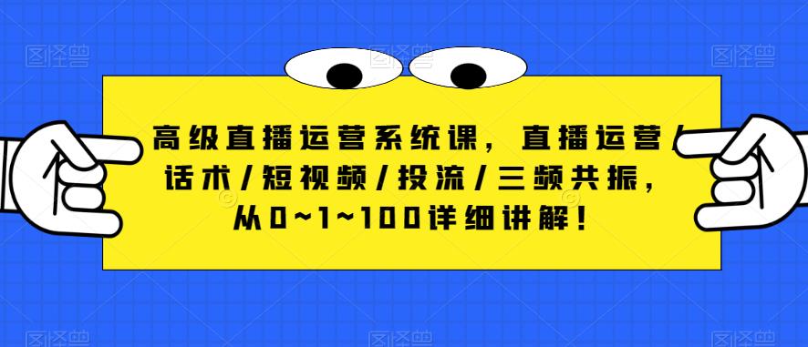 高级直播运营系统课，直播运营/话术/短视频/投流/三频共振，从0~1~100详细讲解！-久久资源库