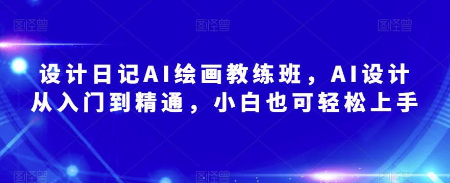 设计日记AI绘画教练班，AI设计从入门到精通，小白也可轻松上手-久久资源库